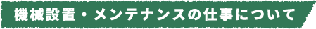 機械設置・メンテナンスの仕事について